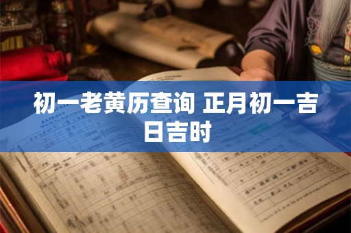 初一老黄历查询 正月初一吉日吉时