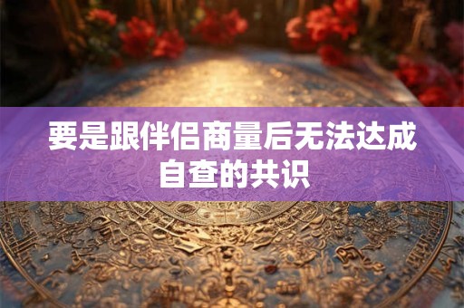 要是跟伴侣商量后无法达成自查的共识