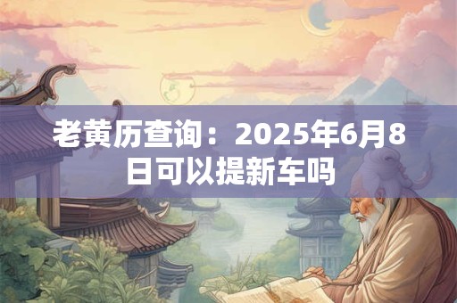 老黄历查询：2025年6月8日可以提新车吗
