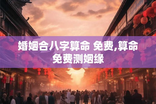 婚姻合八字算命 免费,算命免费测姻缘