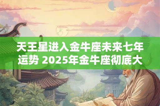 天王星进入金牛座未来七年运势 2025年金牛座彻底大爆发