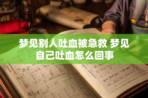 梦见别人吐血被急救 梦见自己吐血怎么回事