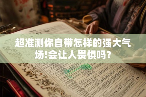 详细阅读:超准测你自带怎样的强大气场!会让人畏惧吗? 超准测你自带怎样的强大气场!会让人畏惧吗?