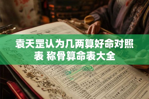 详细阅读:袁天罡认为几两算好命对照表 称骨算命表大全 袁天罡认为几两算好命对照表 称骨算命表大全