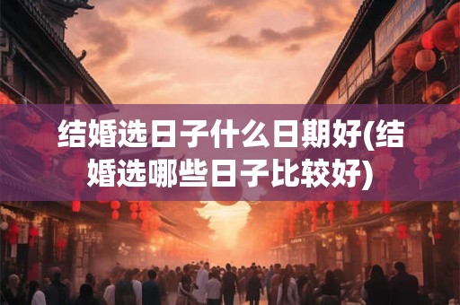 结婚选日子什么日期好(结婚选哪些日子比较好)
