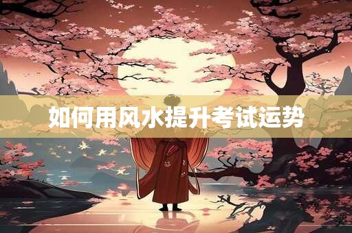 如何用风水提升考试运势