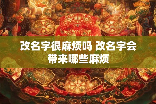 改名字很麻烦吗 改名字会带来哪些麻烦