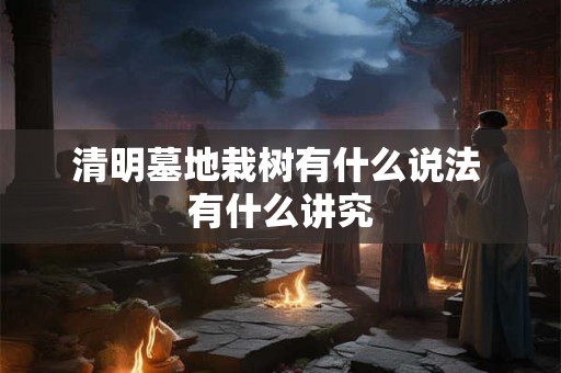 清明墓地栽树有什么说法 有什么讲究