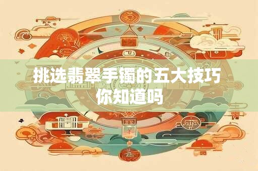 挑选翡翠手镯的五大技巧 你知道吗