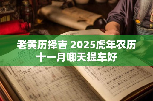 老黄历择吉 2025虎年农历十一月哪天提车好