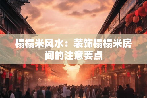 榻榻米风水：装饰榻榻米房间的注意要点
