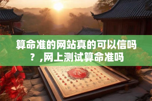 算命准的网站真的可以信吗？,网上测试算命准吗