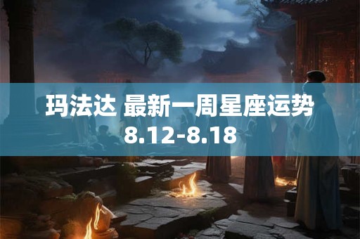 玛法达 最新一周星座运势8.12-8.18