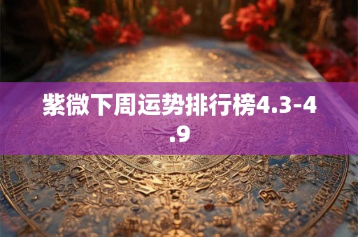 紫微下周运势排行榜4.3-4.9