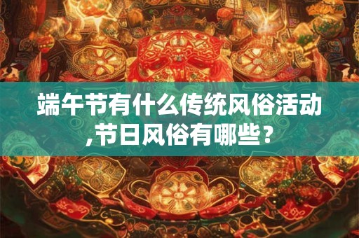 端午节有什么传统风俗活动,节日风俗有哪些？