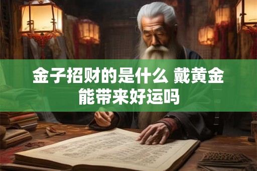 金子招财的是什么 戴黄金能带来好运吗
