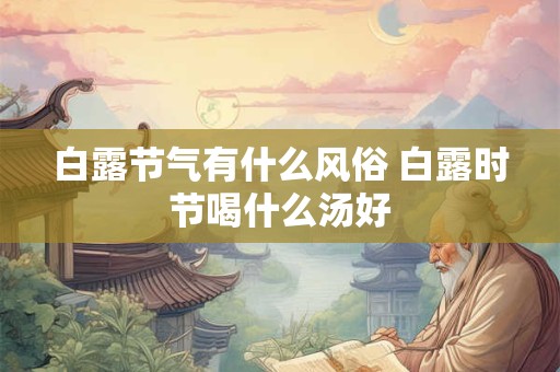 白露节气有什么风俗 白露时节喝什么汤好