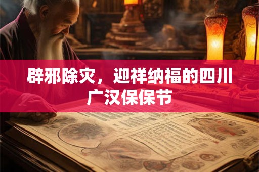 辟邪除灾，迎祥纳福的四川广汉保保节