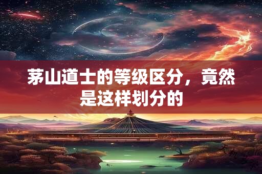 茅山道士的等级区分，竟然是这样划分的