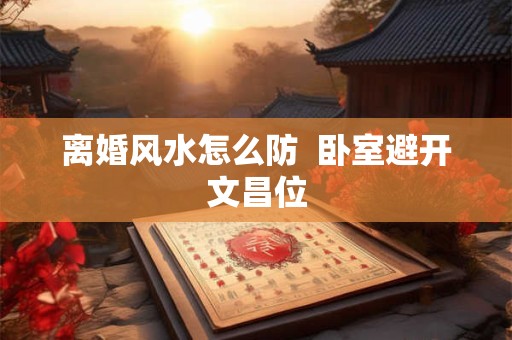 离婚风水怎么防  卧室避开文昌位