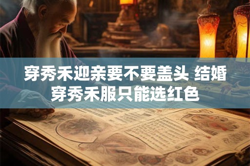 穿秀禾迎亲要不要盖头 结婚穿秀禾服只能选红色