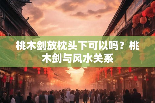 桃木剑放枕头下可以吗？桃木剑与风水关系