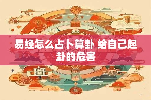 易经怎么占卜算卦 给自己起卦的危害