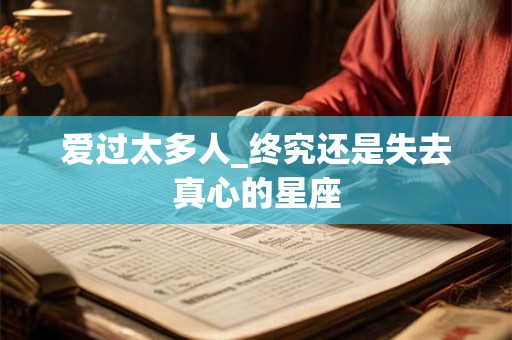 爱过太多人_终究还是失去真心的星座