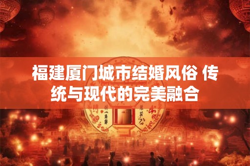 福建厦门城市结婚风俗 传统与现代的完美融合