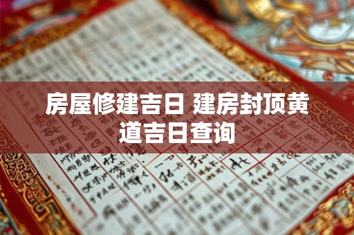 房屋修建吉日 建房封顶黄道吉日查询