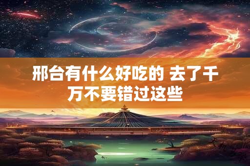 邢台有什么好吃的 去了千万不要错过这些
