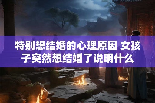 特别想结婚的心理原因 女孩子突然想结婚了说明什么