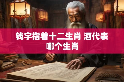 钱字指着十二生肖 酒代表哪个生肖