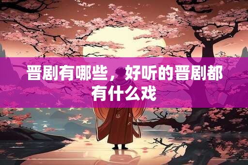 晋剧有哪些，好听的晋剧都有什么戏