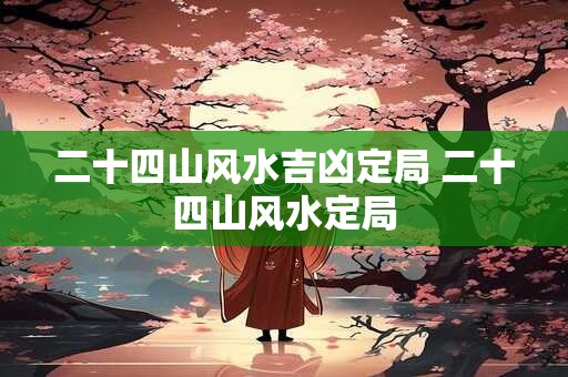 二十四山风水吉凶定局 二十四山风水定局