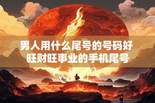 男人用什么尾号的号码好 旺财旺事业的手机尾号