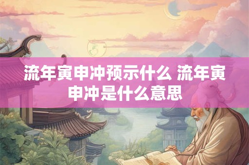 流年寅申冲预示什么 流年寅申冲是什么意思