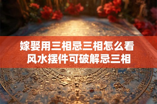 嫁娶用三相忌三相怎么看 风水摆件可破解忌三相
