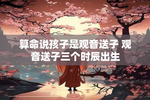 算命说孩子是观音送子 观音送子三个时辰出生
