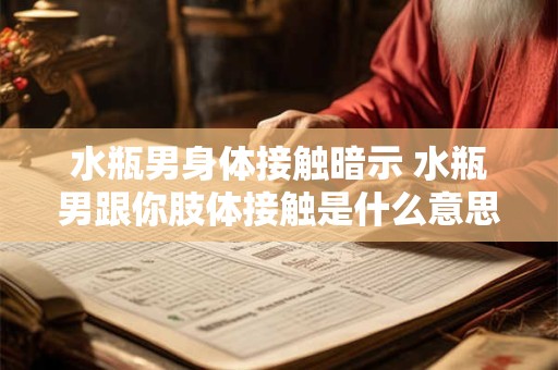 水瓶男身体接触暗示 水瓶男跟你肢体接触是什么意思