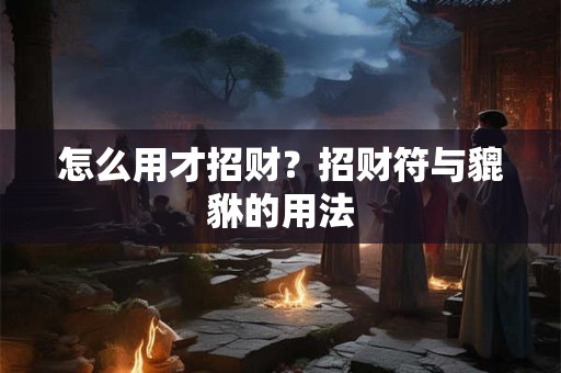 怎么用才招财？招财符与貔貅的用法