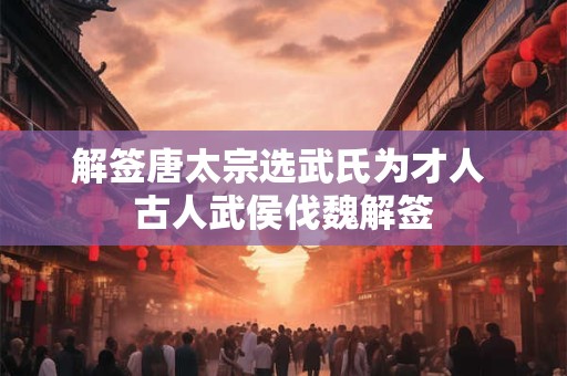 解签唐太宗选武氏为才人 古人武侯伐魏解签