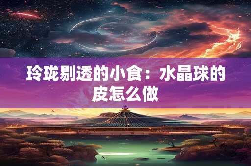 玲珑剔透的小食：水晶球的皮怎么做