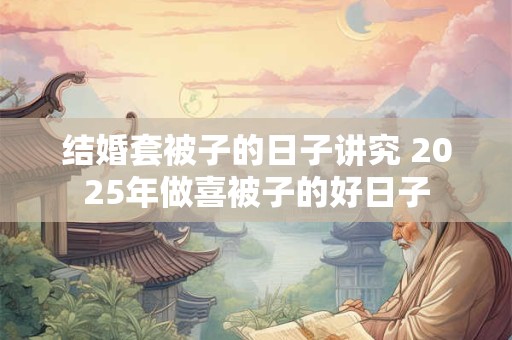 结婚套被子的日子讲究 2025年做喜被子的好日子