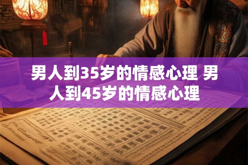 男人到35岁的情感心理 男人到45岁的情感心理