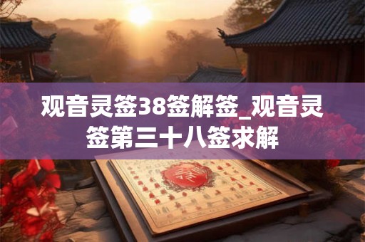 详细阅读:观音灵签38签解签_观音灵签第三十八签求解 观音灵签38签解签_观音灵签第三十八签求解