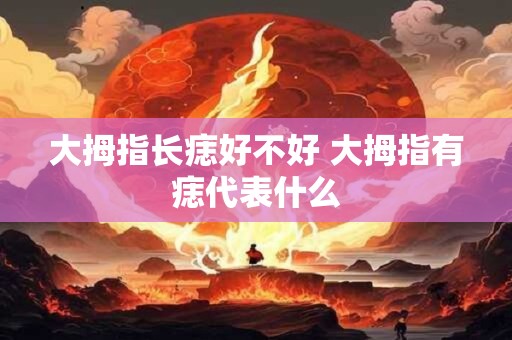 大拇指长痣好不好 大拇指有痣代表什么