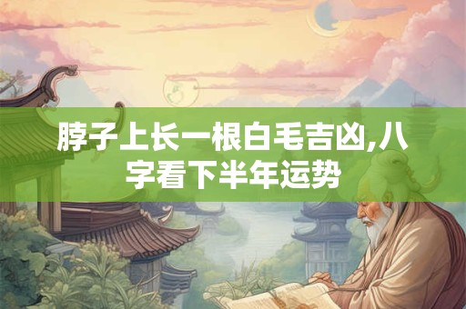 脖子上长一根白毛吉凶,八字看下半年运势