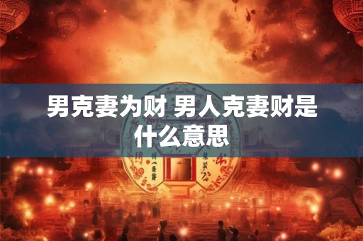 男克妻为财 男人克妻财是什么意思