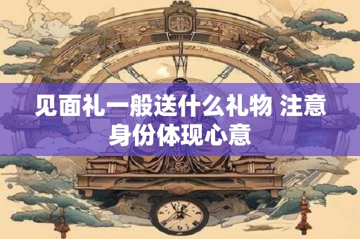 见面礼一般送什么礼物 注意身份体现心意